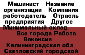 Машинист › Название организации ­ Компания-работодатель › Отрасль предприятия ­ Другое › Минимальный оклад ­ 21 000 - Все города Работа » Вакансии   . Калининградская обл.,Светловский городской округ 
